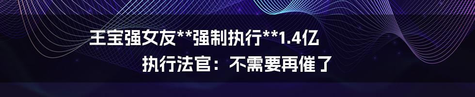 王宝强女友**强制执行**1.4亿 执行法官：不需要再催了