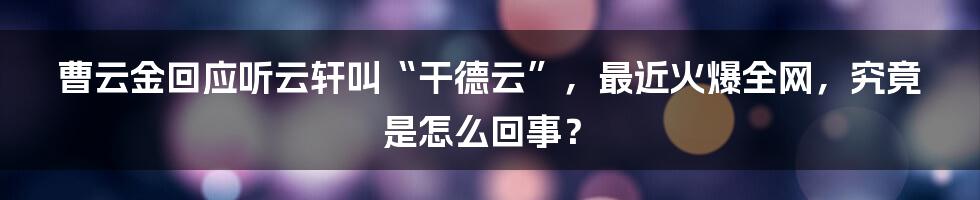 曹云金回应听云轩叫“干德云”，最近火爆全网，究竟是怎么回事？