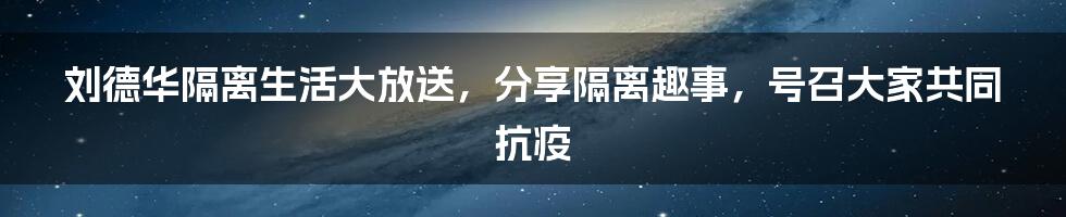 刘德华隔离生活大放送，分享隔离趣事，号召大家共同抗疫