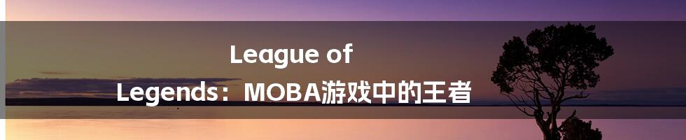 League of Legends：MOBA游戏中的王者