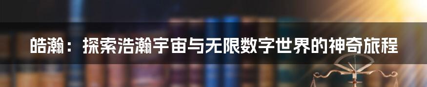 皓瀚：探索浩瀚宇宙与无限数字世界的神奇旅程