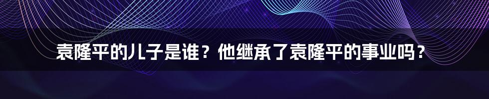 袁隆平的儿子是谁？他继承了袁隆平的事业吗？