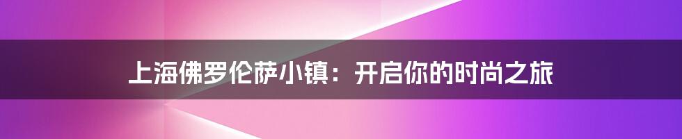 上海佛罗伦萨小镇：开启你的时尚之旅