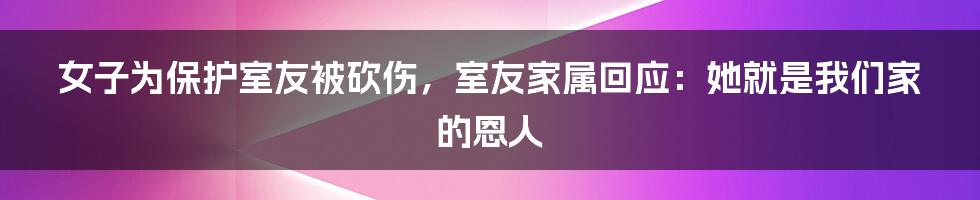 女子为保护室友被砍伤，室友家属回应：她就是我们家的恩人