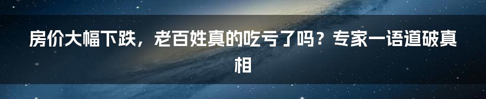 房价大幅下跌，老百姓真的吃亏了吗？专家一语道破真相