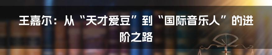 王嘉尔：从“天才爱豆”到“国际音乐人”的进阶之路