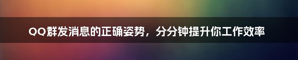 QQ群发消息的正确姿势，分分钟提升你工作效率