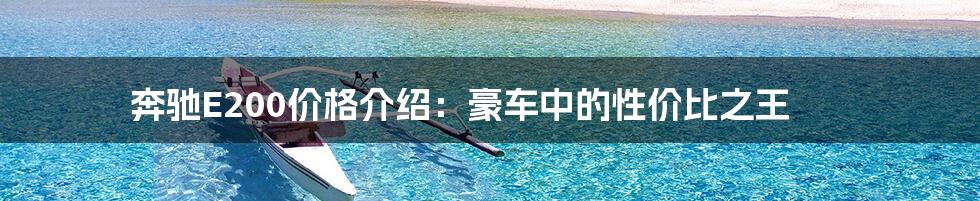 奔驰E200价格介绍：豪车中的性价比之王