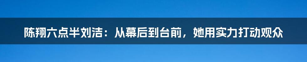 陈翔六点半刘洁：从幕后到台前，她用实力打动观众