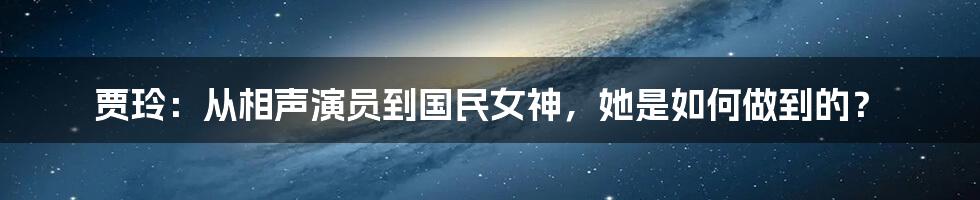 贾玲：从相声演员到国民女神，她是如何做到的？