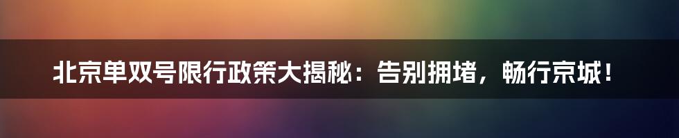 北京单双号限行政策大揭秘：告别拥堵，畅行京城！