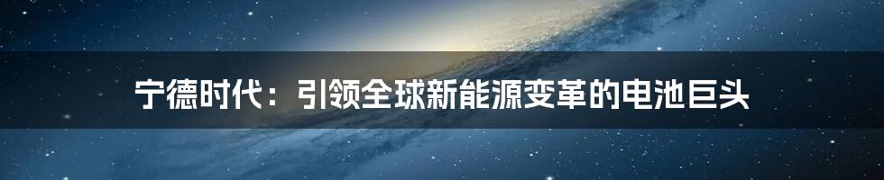 宁德时代：引领全球新能源变革的电池巨头