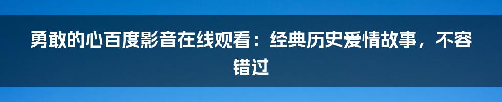 勇敢的心百度影音在线观看：经典历史爱情故事，不容错过