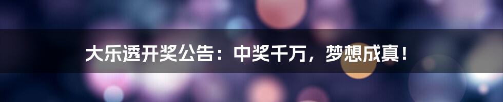 大乐透开奖公告：中奖千万，梦想成真！