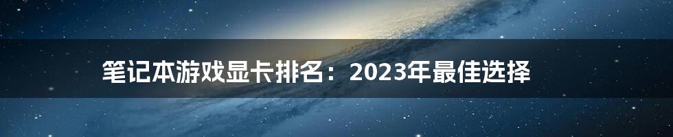 笔记本游戏显卡排名：2023年最佳选择