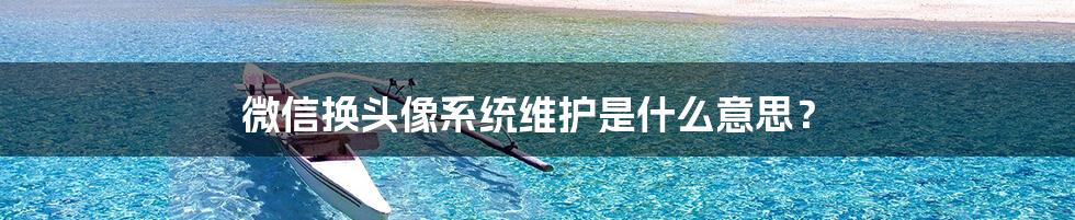 微信换头像系统维护是什么意思？