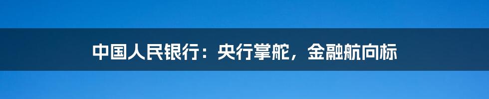 中国人民银行：央行掌舵，金融航向标