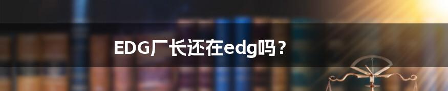 EDG厂长还在edg吗？