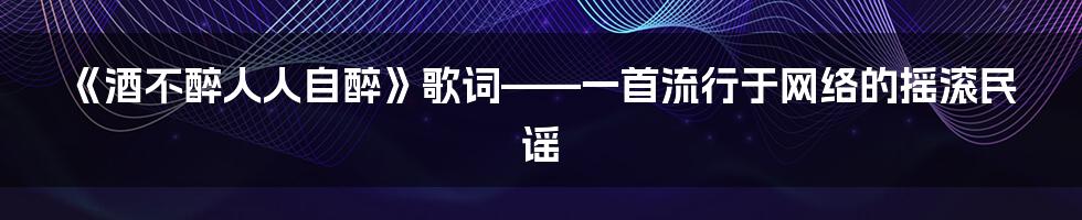 《酒不醉人人自醉》歌词——一首流行于网络的摇滚民谣