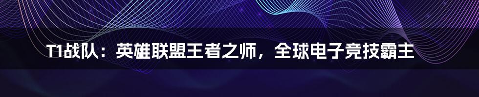 T1战队：英雄联盟王者之师，全球电子竞技霸主