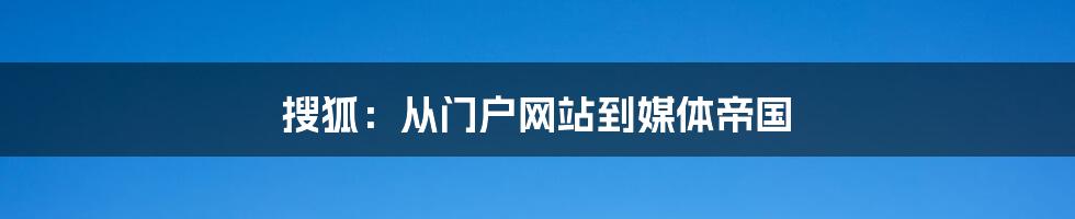 搜狐：从门户网站到媒体帝国