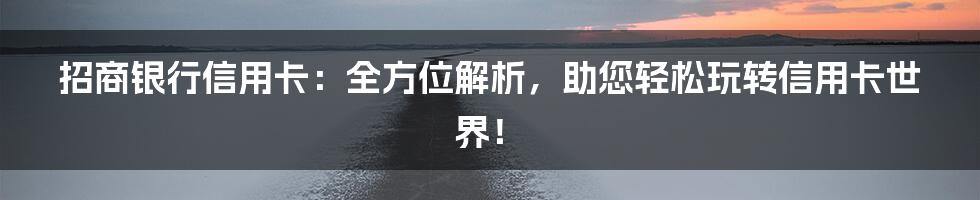 招商银行信用卡：全方位解析，助您轻松玩转信用卡世界！