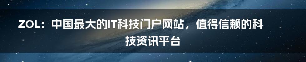 ZOL：中国最大的IT科技门户网站，值得信赖的科技资讯平台