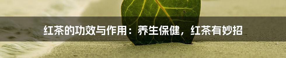 红茶的功效与作用：养生保健，红茶有妙招