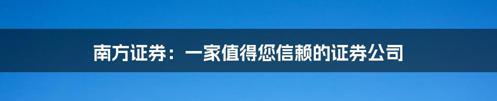 南方证券：一家值得您信赖的证券公司