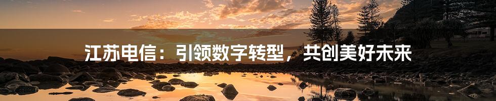 江苏电信：引领数字转型，共创美好未来