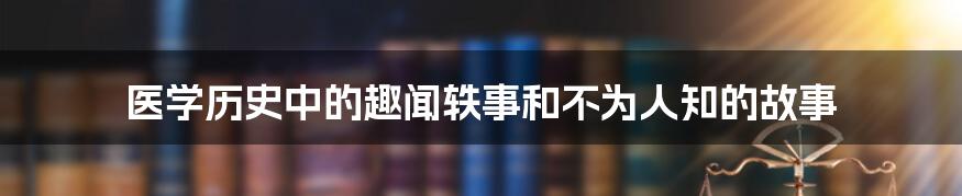 医学历史中的趣闻轶事和不为人知的故事