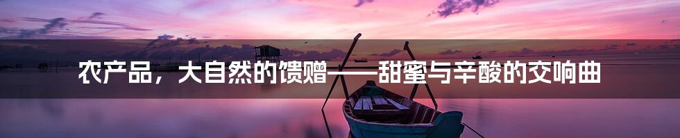 农产品，大自然的馈赠——甜蜜与辛酸的交响曲