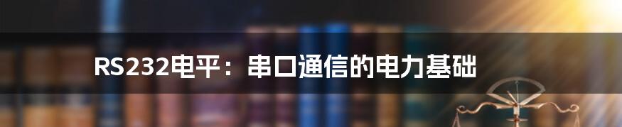 RS232电平：串口通信的电力基础