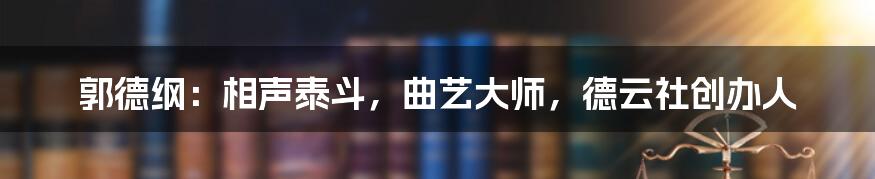 郭德纲：相声泰斗，曲艺大师，德云社创办人