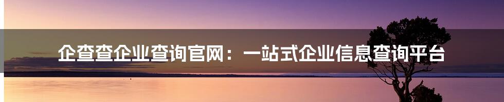 企查查企业查询官网：一站式企业信息查询平台