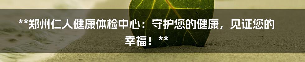 **郑州仁人健康体检中心：守护您的健康，见证您的幸福！**