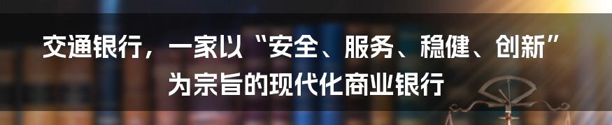 交通银行，一家以“安全、服务、稳健、创新”为宗旨的现代化商业银行