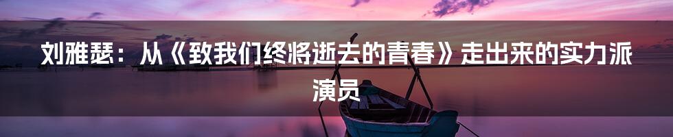 刘雅瑟：从《致我们终将逝去的青春》走出来的实力派演员