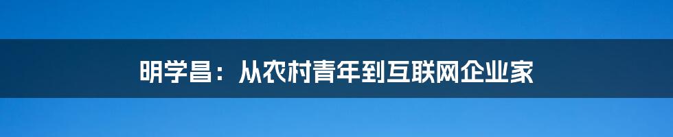 明学昌：从农村青年到互联网企业家