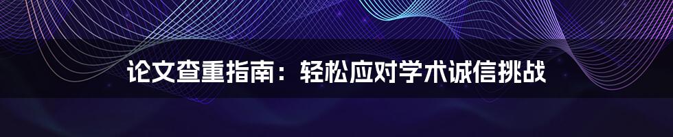 论文查重指南：轻松应对学术诚信挑战