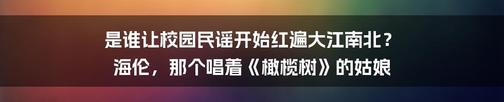 是谁让校园民谣开始红遍大江南北？ 海伦，那个唱着《橄榄树》的姑娘