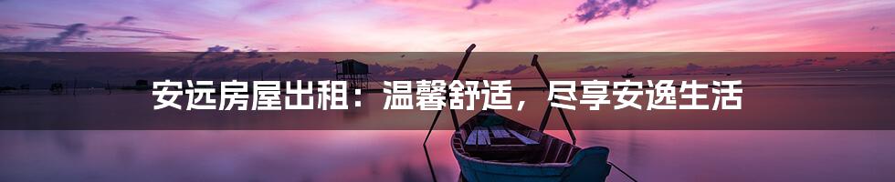 安远房屋出租：温馨舒适，尽享安逸生活