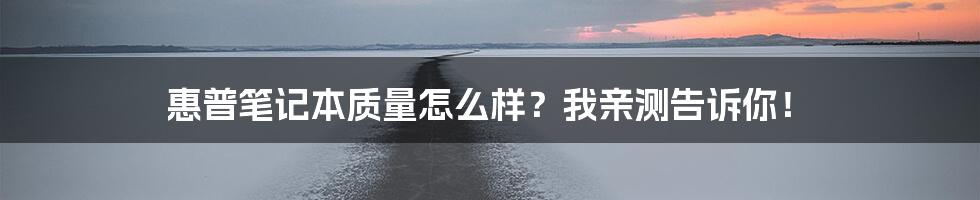 惠普笔记本质量怎么样？我亲测告诉你！