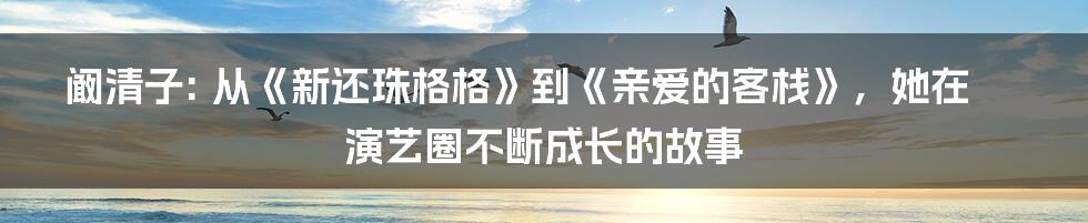 阚清子: 从《新还珠格格》到《亲爱的客栈》，她在演艺圈不断成长的故事