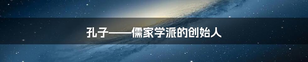 孔子——儒家学派的创始人