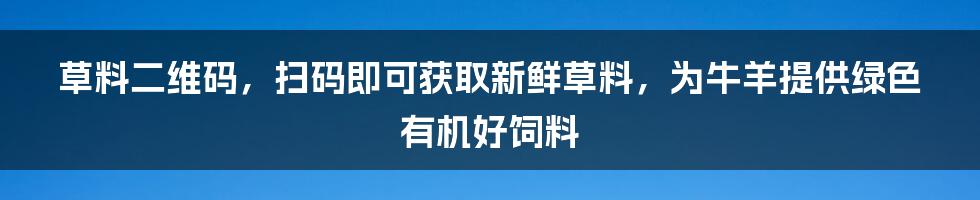 草料二维码，扫码即可获取新鲜草料，为牛羊提供绿色有机好饲料