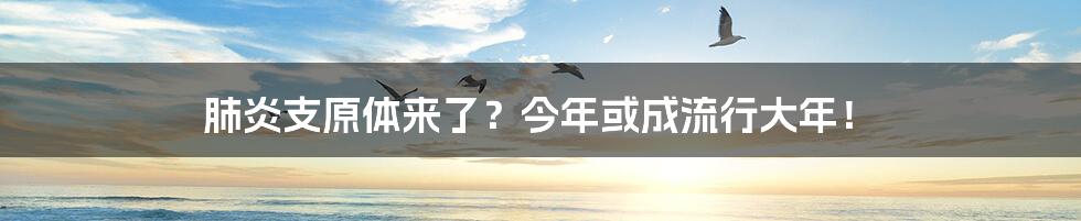 肺炎支原体来了？今年或成流行大年！