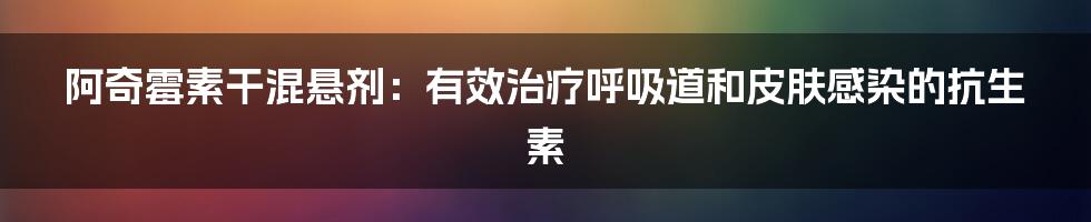 阿奇霉素干混悬剂：有效治疗呼吸道和皮肤感染的抗生素