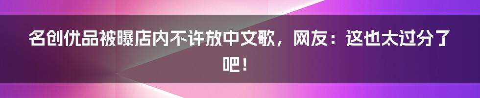 名创优品被曝店内不许放中文歌，网友：这也太过分了吧！