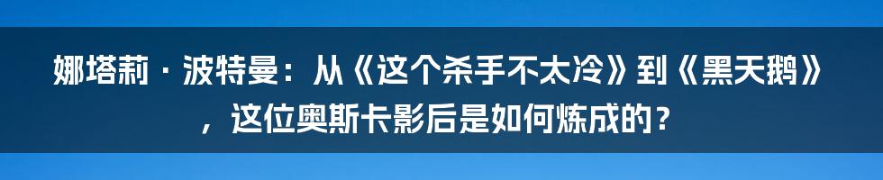 娜塔莉·波特曼：从《这个杀手不太冷》到《黑天鹅》，这位奥斯卡影后是如何炼成的？